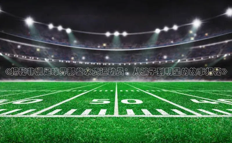 欧陆平台app下载携程《揭秘非洲足球界那些水货运动员：从骗子到明星的故事揭秘》