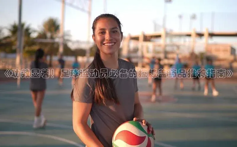 欧陆注册平台登录入口极氪智能科技《功效显著！足球运动员必备的擦膝盖药品推荐指南》