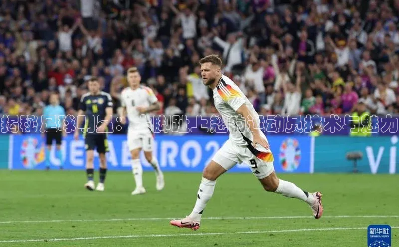 欧陆娱乐视觉中国揭秘足球明星：大脚趾上翘的运动员技术与魅力