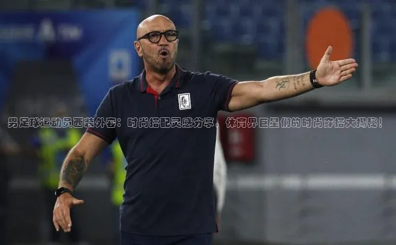 欧陆娱乐App下载链接同程男足球运动员西装外套：时尚搭配灵感分享，体育界巨星们的时尚穿搭大揭秘！