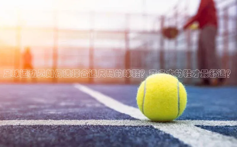 欧陆平台注册开户顺丰足球运动员如何选择合适尺码的球鞋？穿多大的鞋才最舒适？