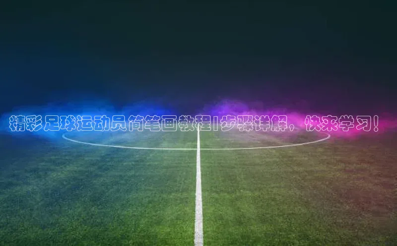 欧陆登录网址一径科技精彩足球运动员简笔画教程|步骤详解，快来学习！