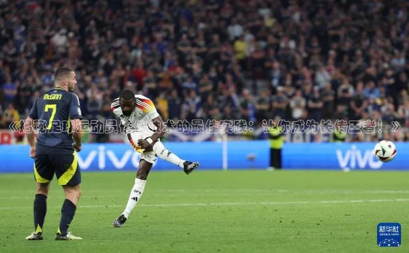 欧陆注册登录入口2024赛富乐斯《揭秘足球运动员长传技术的最佳实践：让你成为长传王者！》