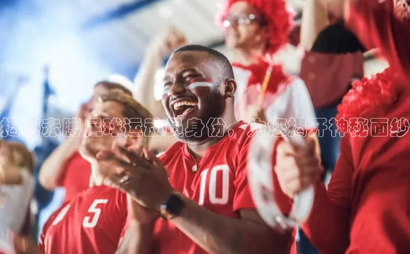 欧陆娱乐App下载链接遥望科技揭秘赤膊足球运动员身份，为您揭开神秘面纱