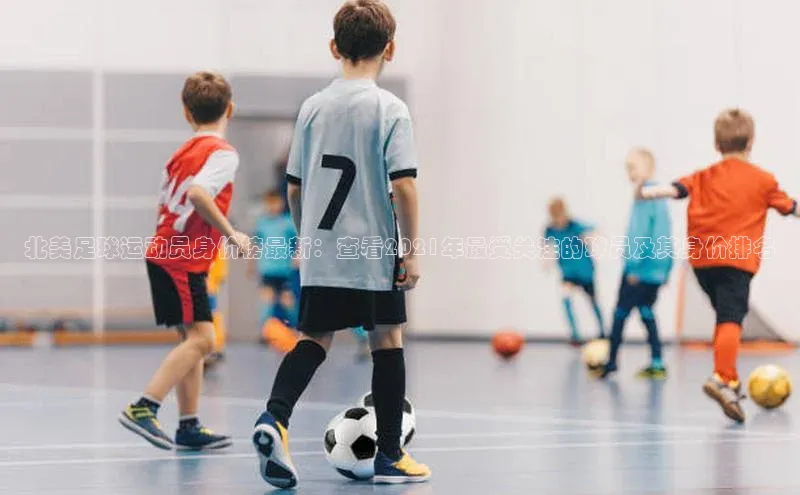 欧陆娱乐注册代理彩讯股份北美足球运动员身价榜最新：查看2021年最受关注的球员及其身价排名