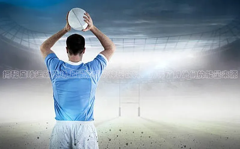 欧陆平台注册开户蓝色光标揭秘足球运动员场上最常喝的神秘饮料，助你了解他们的能量来源