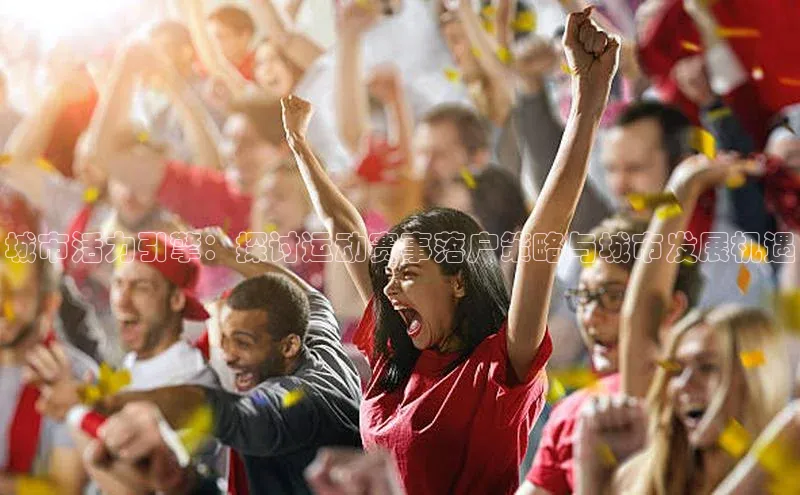 欧陆娱乐平台登录百度网盘城市活力引擎：探讨运动赛事落户策略与城市发展机遇