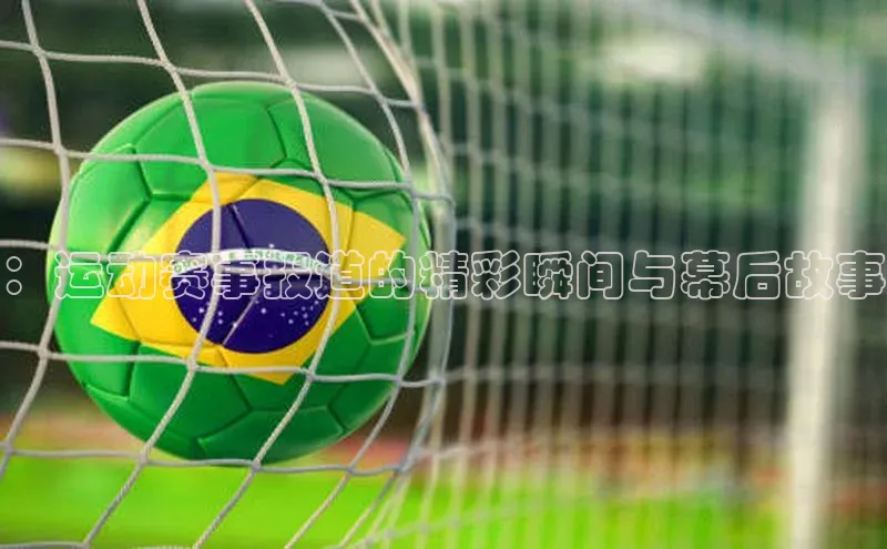 欧陆娱乐app下载梯哥哥科技：运动赛事报道的精彩瞬间与幕后故事