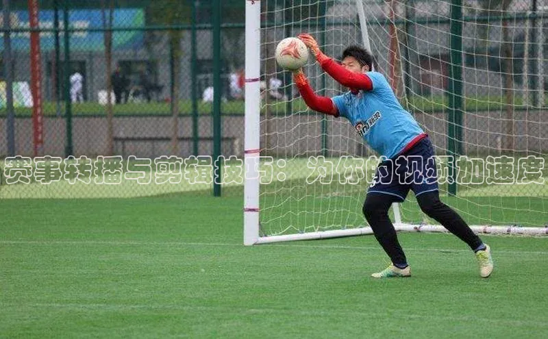 欧陆娱乐登录入口官网宇信科技赛事转播与剪辑技巧：为你的视频加速度