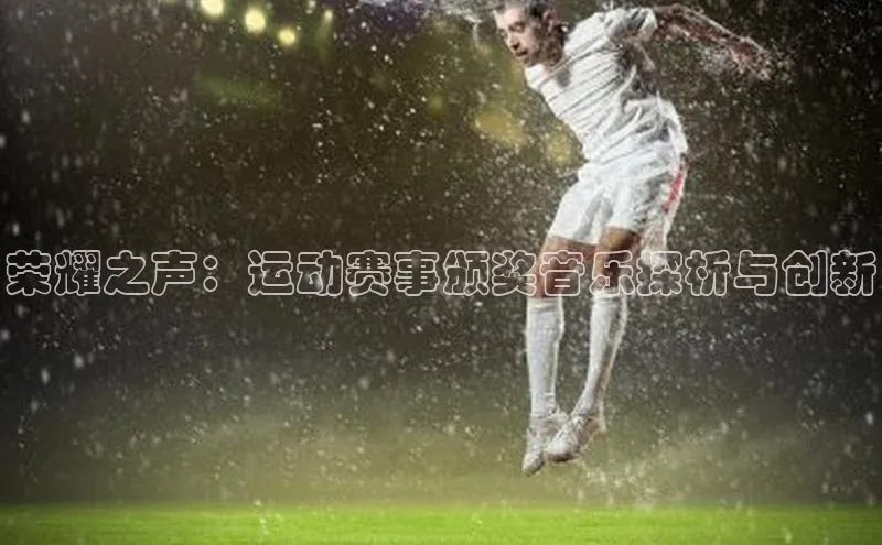 欧陆娱乐登录入口注册百度移动开放平台荣耀之声：运动赛事颁奖音乐探析与创新