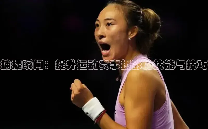 欧陆注册点登录入口官网天下秀捕捉瞬间：提升运动赛事摄影的技能与技巧