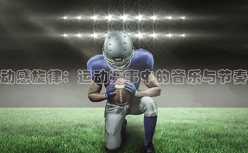 欧陆娱乐登录入口注册慧博云通动感旋律：运动赛事中的音乐与节奏