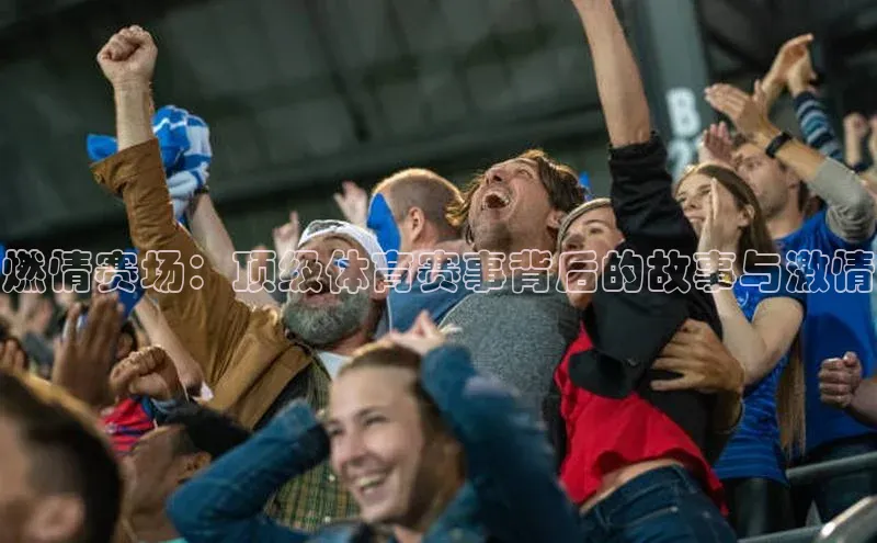 欧陆娱乐视觉中国燃情赛场：顶级体育赛事背后的故事与激情