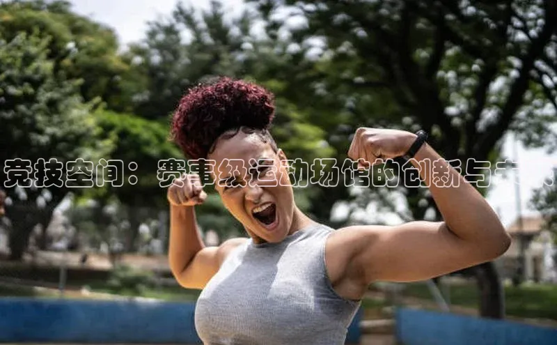 竞技空间：赛事级运动场馆的创新与未来