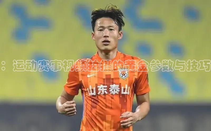 ：运动赛事视频拍摄的黄金参数与技巧