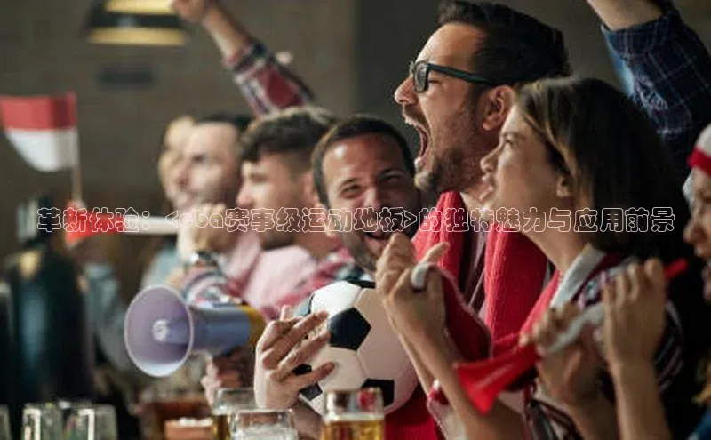 革新体验：<cba赛事级运动地板>的独特魅力与应用前景