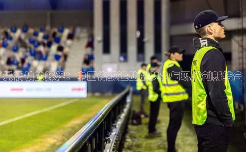 景德镇的辉煌：中国传统运动的魅力与现代创新结合