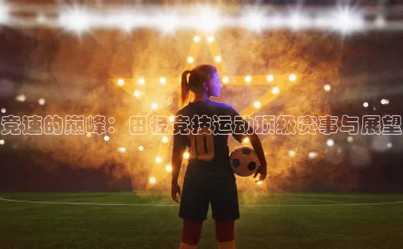 竞速的巅峰：田径竞技运动顶级赛事与展望