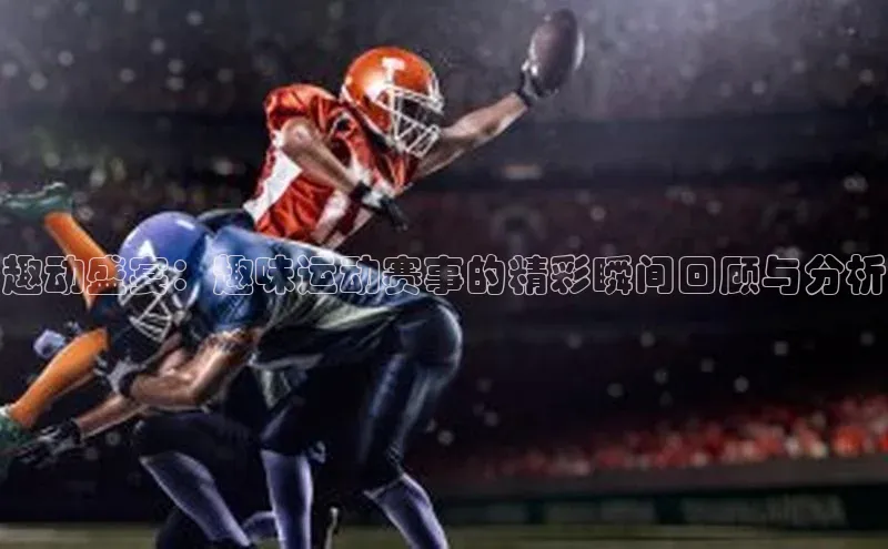 趣动盛宴：趣味运动赛事的精彩瞬间回顾与分析