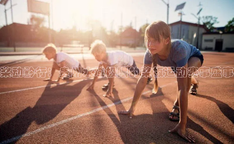 桨动黔行：贵州水域极限的桨板运动赛事盛事