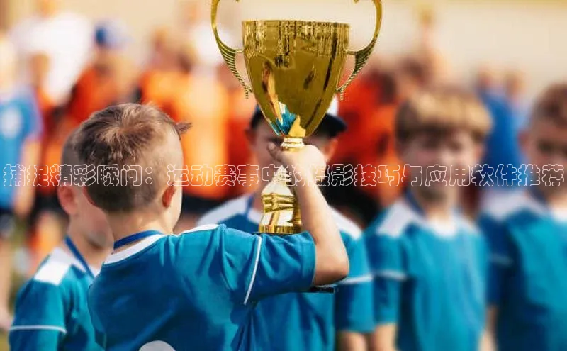 捕捉精彩瞬间：运动赛事中的摄影技巧与应用软件推荐