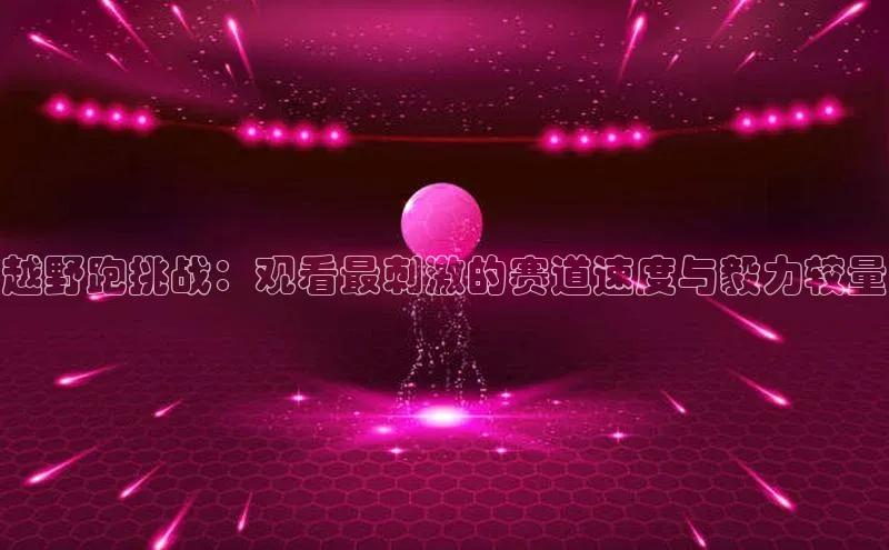 越野跑挑战：观看最刺激的赛道速度与毅力较量