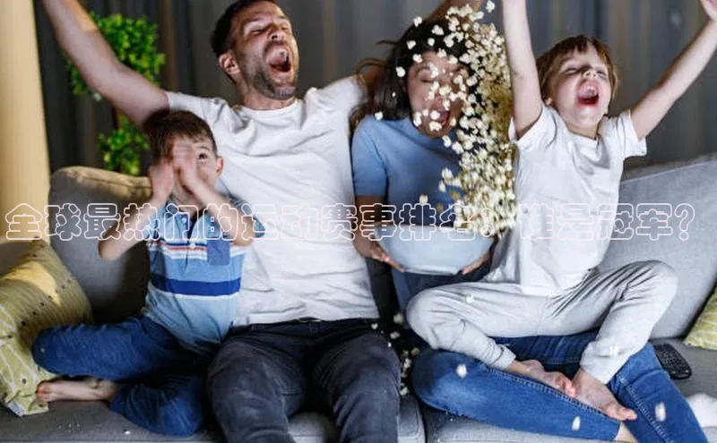 全球最热门的运动赛事排名：谁是冠军？