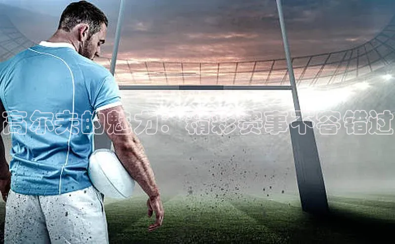 高尔夫的魅力：精彩赛事不容错过