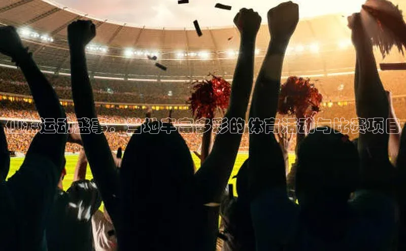 仙游运动盛事：当地丰富多彩的体育活动与比赛项目