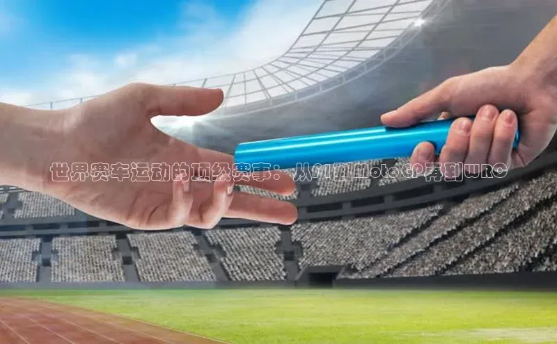 世界赛车运动的顶级赛事：从F1到MotoGP再到WRC