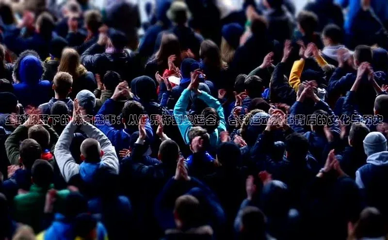 全球视野下的体育盛事：从世界杯到奥运会，各种运动赛事背后的文化与历史