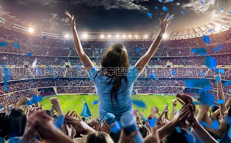 赛道上的影响力：探讨赛车运动赛事运营品牌的新维度