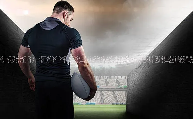 计步未来：打造个性化运动生活体验的赛事计时运动腕表