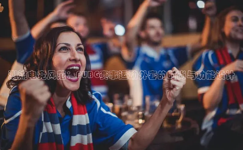 潮流电竞风范：PUBG赛事运动外套的时尚与功能设计