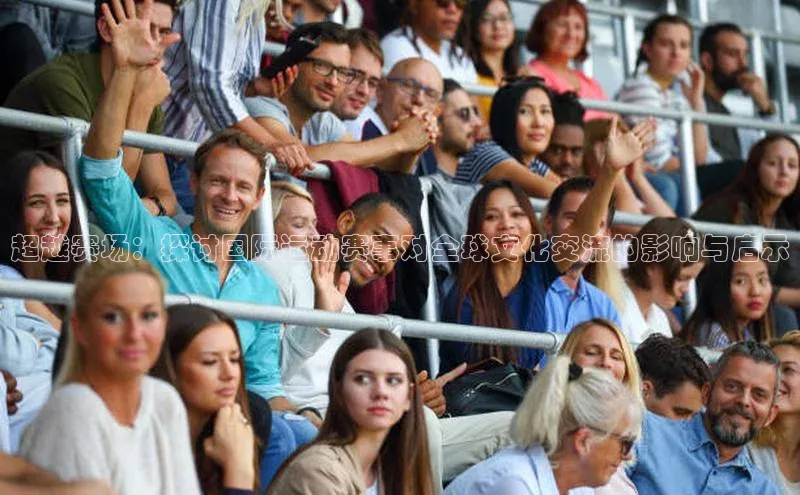 超越赛场：探讨国际运动赛事对全球文化交流的影响与启示