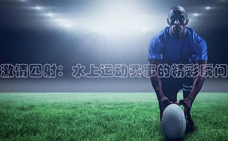 激情四射：水上运动赛事的精彩瞬间