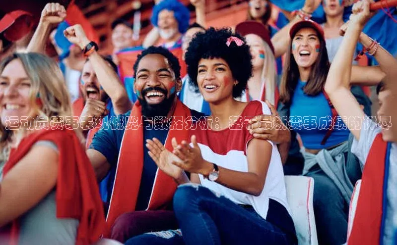 运动员赛事表现概览与数据分析：基于最新赛事成绩的详尽