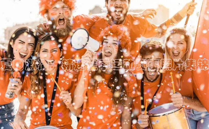 夏日激情：精选夏季运动赛事照片集锦