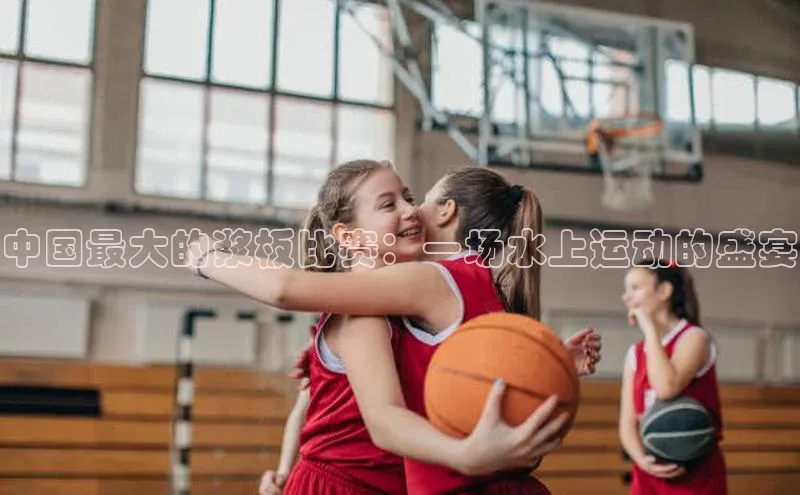 中国最大的浆板比赛：一场水上运动的盛宴