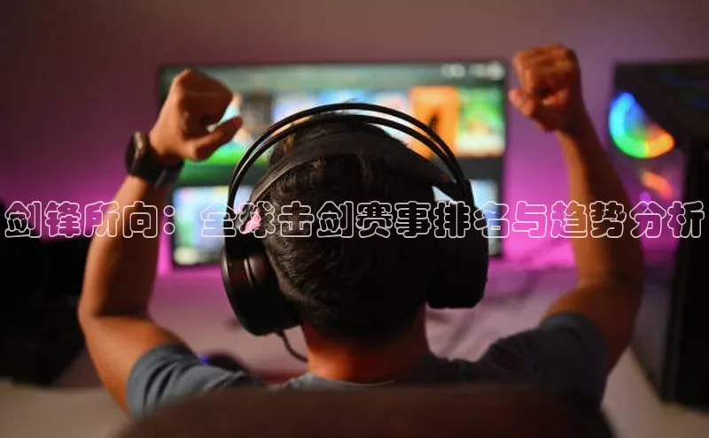 剑锋所向：全球击剑赛事排名与趋势分析