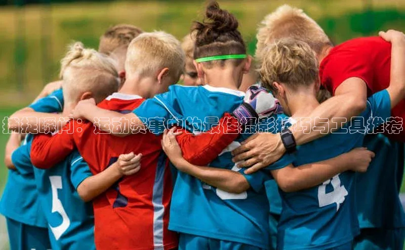 捕捉瞬间：运动赛事中的最佳摄影技巧与工具推荐