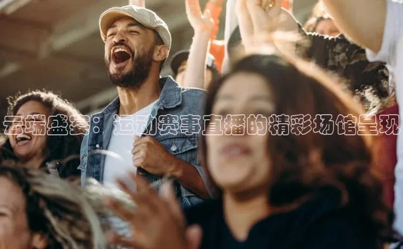 云端盛宴：运动赛事直播的精彩场馆呈现