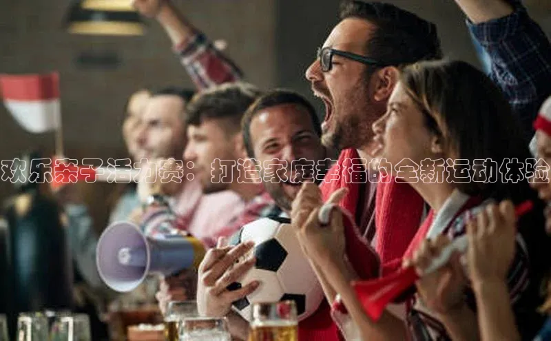 欢乐亲子活力赛：打造家庭幸福的全新运动体验