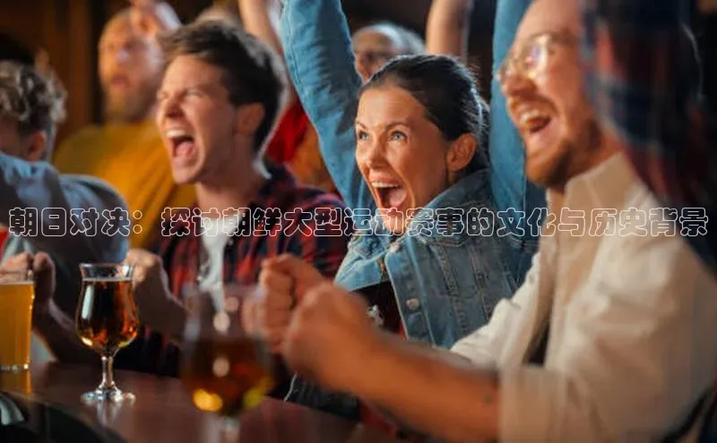 朝日对决：探讨朝鲜大型运动赛事的文化与历史背景