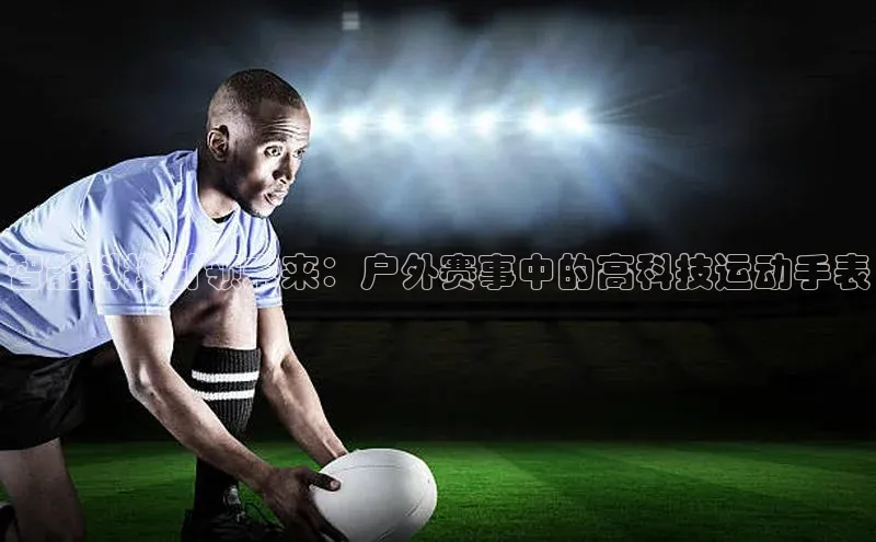 智能科技引领未来：户外赛事中的高科技运动手表