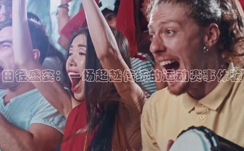 田径盛宴：一场超越传统的运动赛事体验