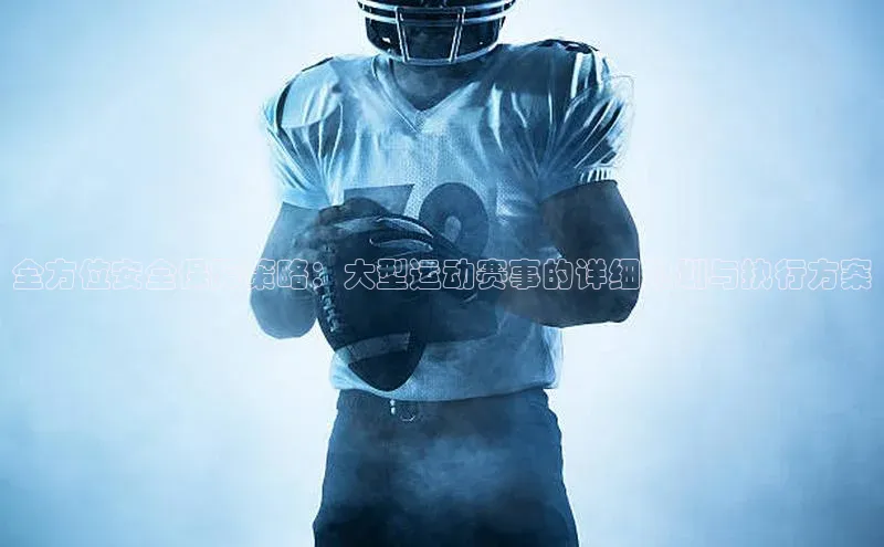 全方位安全保障策略：大型运动赛事的详细规划与执行方案
