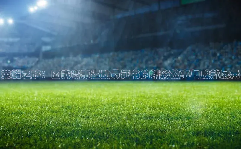 荣耀之路：国家赛事运动员证书的精彩故事与成就展示