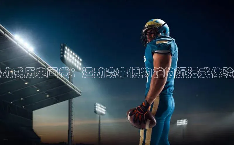 动感历史画卷：运动赛事博物馆的沉浸式体验