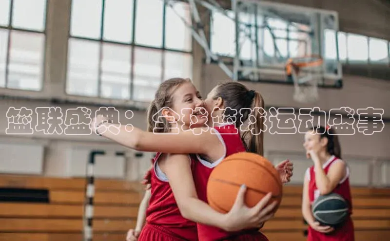 篮联盛典：全球篮球运动盛事